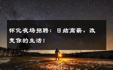 怀化夜场招聘：日结高薪，改变你的生活！