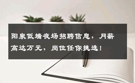阳泉低端夜场招聘信息，月薪高达万元，岗位任你挑选！