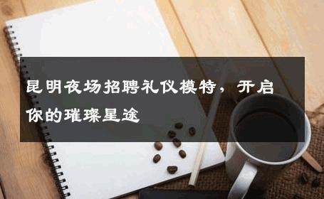 昆明夜场招聘礼仪模特，开启你的璀璨星途