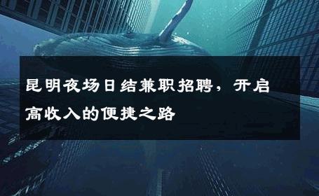 昆明夜场日结兼职招聘，开启高收入的便捷之路