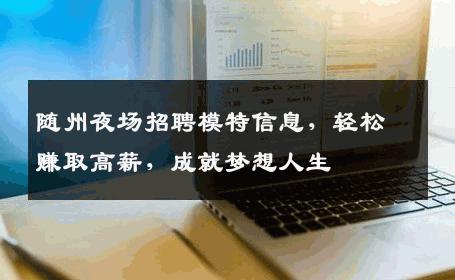 随州夜场招聘模特信息，轻松赚取高薪，成就梦想人生