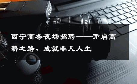 西宁商务夜场招聘——开启高薪之路，成就非凡人生
