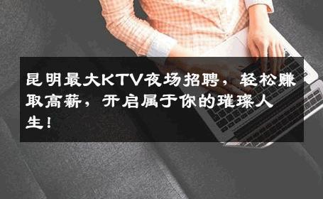 昆明最大KTV夜场招聘，轻松赚取高薪，开启属于你的璀璨人生！
