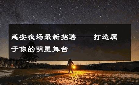 延安夜场最新招聘——打造属于你的明星舞台