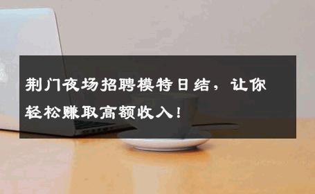荆门夜场招聘模特日结，让你轻松赚取高额收入！