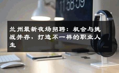 兰州最新夜场招聘：机会与挑战并存，打造不一样的职业人生