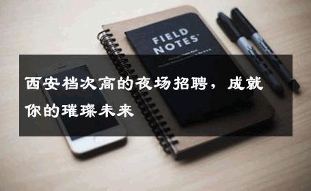 西安档次高的夜场招聘，成就你的璀璨未来