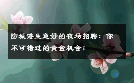 防城港生意好的夜场招聘：你不可错过的黄金机会！