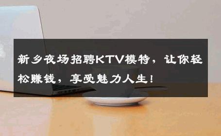 新乡夜场招聘KTV模特，让你轻松赚钱，享受魅力人生！
