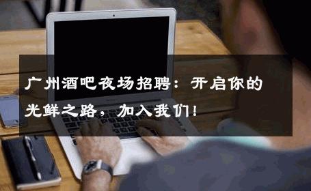 广州酒吧夜场招聘：开启你的光鲜之路，加入我们！