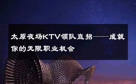 太原夜场KTV领队直招——成就你的无限职业机会