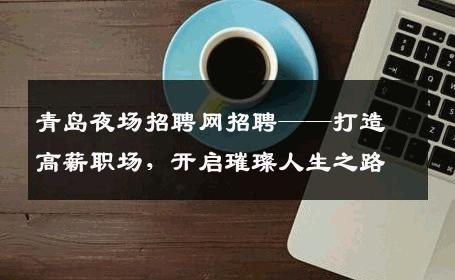 青岛夜场招聘网招聘——打造高薪职场，开启璀璨人生之路