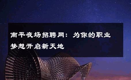 南平夜场招聘网：为你的职业梦想开启新天地
