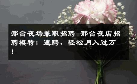 邢台夜场兼职招聘-邢台夜店招聘模特：速聘，轻松月入过万！