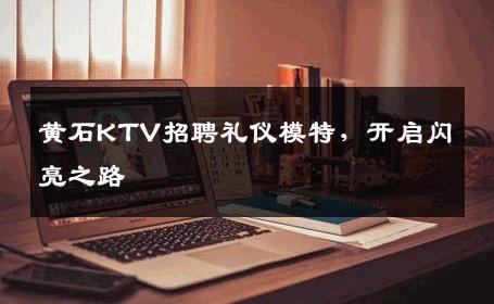黄石KTV招聘礼仪模特，开启闪亮之路