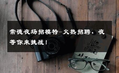 常德夜场招模特-火热招聘，夜等你来挑战！