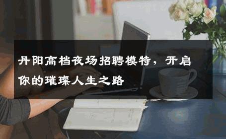 丹阳高档夜场招聘模特，开启你的璀璨人生之路