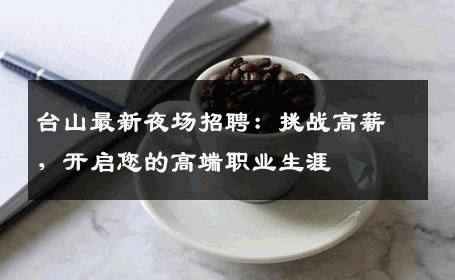 台山最新夜场招聘：挑战高薪，开启您的高端职业生涯