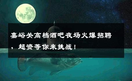 嘉峪关高档酒吧夜场火爆招聘，超资等你来挑战！