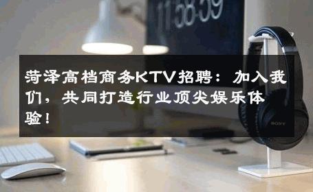 菏泽高档商务KTV招聘：加入我们，共同打造行业顶尖娱乐体验！