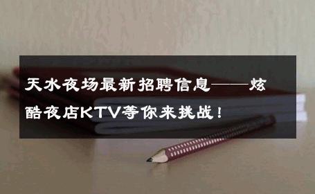 天水夜场最新招聘信息——炫酷夜店KTV等你来挑战！