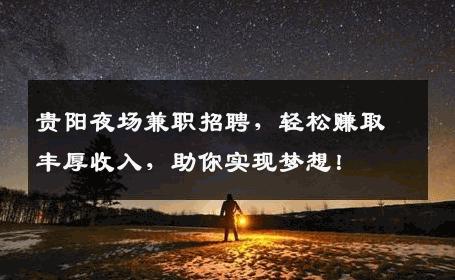 贵阳夜场兼职招聘，轻松赚取丰厚收入，助你实现梦想！