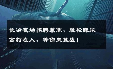 长治夜场招聘兼职，轻松赚取高额收入，等你来挑战！