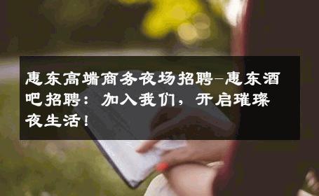 惠东高端商务夜场招聘-惠东酒吧招聘：加入我们，开启璀璨夜生活！