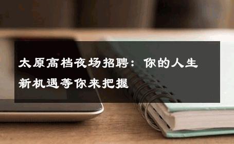 太原高档夜场招聘：你的人生新机遇等你来把握