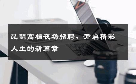 昆明高档夜场招聘，开启精彩人生的新篇章
