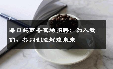 海口纯商务夜场招聘：加入我们，共同创造辉煌未来