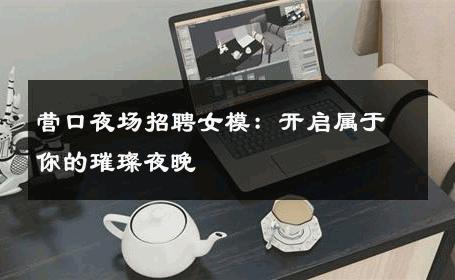 营口夜场招聘女模：开启属于你的璀璨夜晚