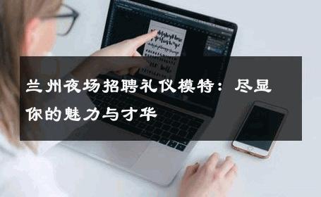 兰州夜场招聘礼仪模特：尽显你的魅力与才华