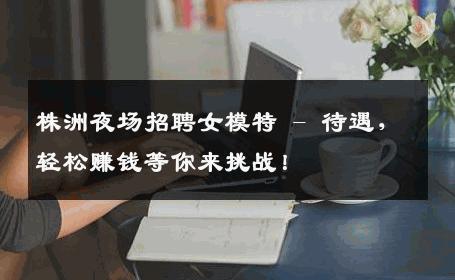 株洲夜场招聘女模特 - 待遇，轻松赚钱等你来挑战！