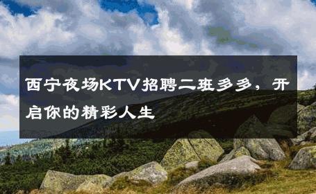 西宁夜场KTV招聘二班多多，开启你的精彩人生