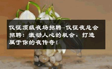 仪征顶级夜场招聘-仪征夜总会招聘：激动人心的机会，打造属于你的夜传奇！