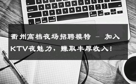 衢州高档夜场招聘模特 - 加入KTV夜魅力，赚取丰厚收入！