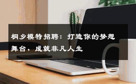 桐乡模特招聘：打造你的梦想舞台，成就非凡人生
