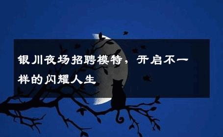 银川夜场招聘模特，开启不一样的闪耀人生