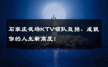 石家庄夜场KTV领队直招，成就你的人生新高度！