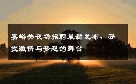 嘉峪关夜场招聘最新发布，寻找激情与梦想的舞台