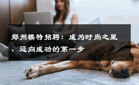 郑州模特招聘：成为时尚之星，迈向成功的第一步