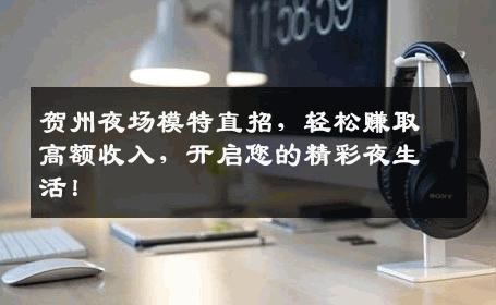 贺州夜场模特直招，轻松赚取高额收入，开启您的精彩夜生活！