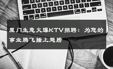 厦门生意火爆KTV招聘：为您的事业腾飞插上翅膀