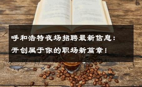 呼和浩特夜场招聘最新信息：开创属于你的职场新篇章！