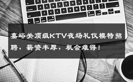 嘉峪关顶级KTV夜场礼仪模特招聘，薪资丰厚，机会难得！