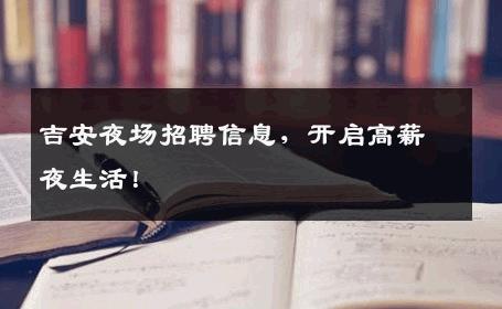 吉安夜场招聘信息，开启高薪夜生活！
