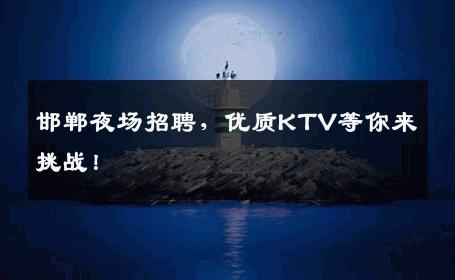 邯郸夜场招聘，优质KTV等你来挑战！