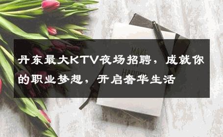 丹东最大KTV夜场招聘，成就你的职业梦想，开启奢华生活