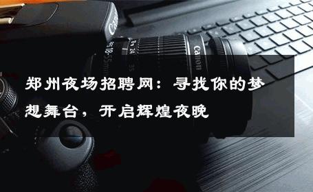 郑州夜场招聘网：寻找你的梦想舞台，开启辉煌夜晚
